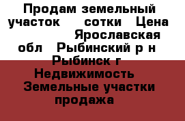 Продам земельный участок 9,3 сотки › Цена ­ 950 000 - Ярославская обл., Рыбинский р-н, Рыбинск г. Недвижимость » Земельные участки продажа   